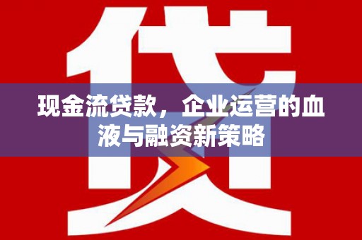 古城现金流贷款，企业运营的血液与融资新策略