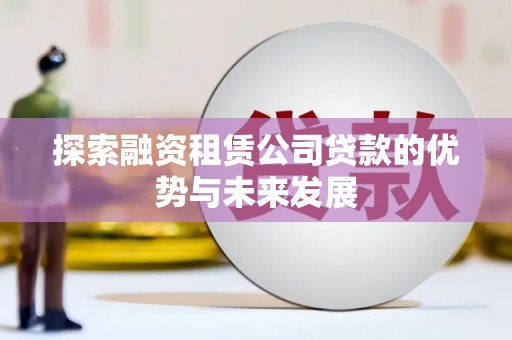 古城探索融资租赁公司贷款的优势与未来发展