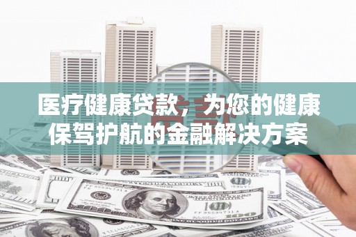 古城医疗健康贷款，为您的健康保驾护航的金融解决方案