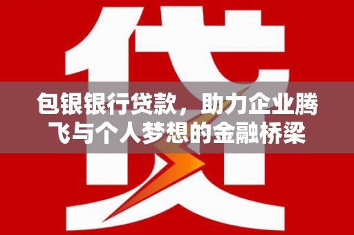 古城包银银行贷款，助力企业腾飞与个人梦想的金融桥梁