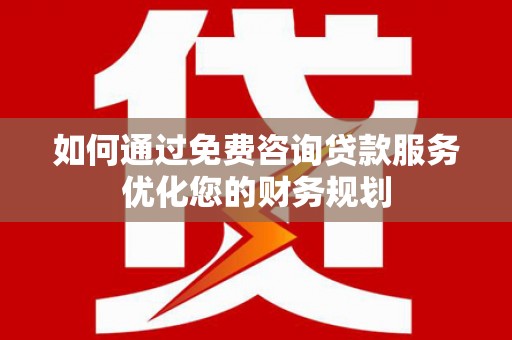 古城如何通过免费咨询贷款服务优化您的财务规划