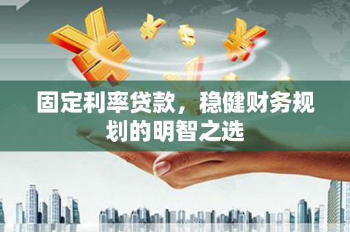 古城固定利率贷款，稳健财务规划的明智之选