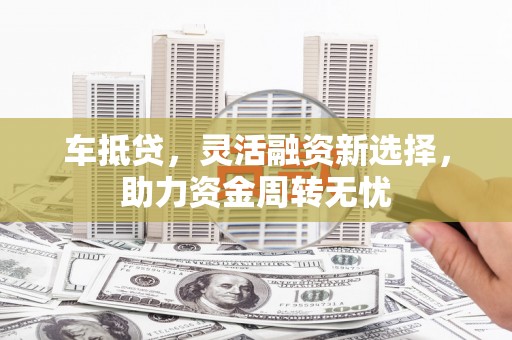 古城车抵贷，灵活融资新选择，助力资金周转无忧