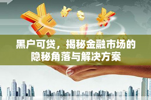 古城黑户可贷，揭秘金融市场的隐秘角落与解决方案