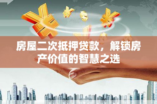 古城房屋二次抵押贷款，解锁房产价值的智慧之选
