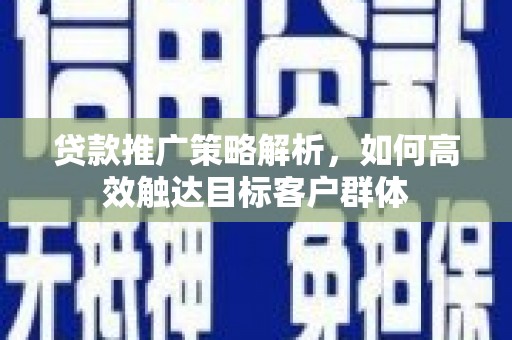 古城贷款推广策略解析，如何高效触达目标客户群体