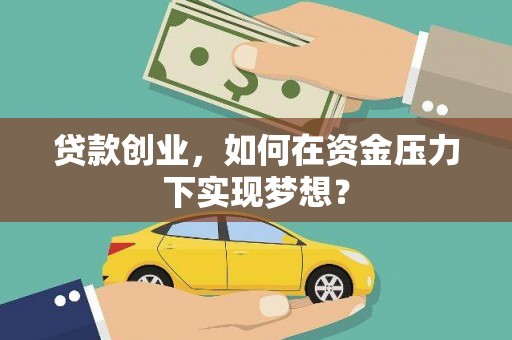 古城贷款创业，如何在资金压力下实现梦想？