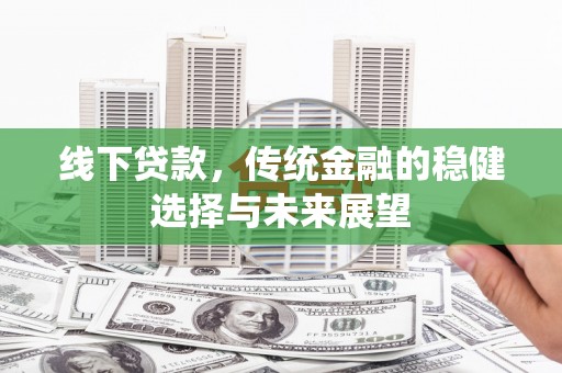 古城线下贷款，传统金融的稳健选择与未来展望