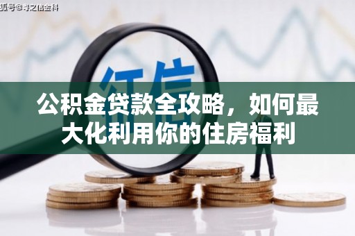 古城公积金贷款全攻略，如何最大化利用你的住房福利