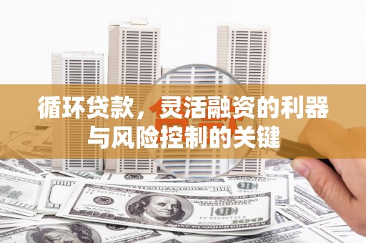 古城循环贷款，灵活融资的利器与风险控制的关键