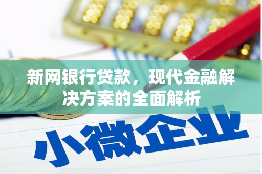 古城新网银行贷款，现代金融解决方案的全面解析