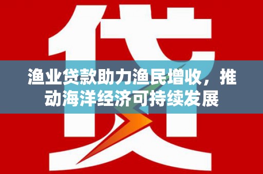 古城渔业贷款助力渔民增收，推动海洋经济可持续发展