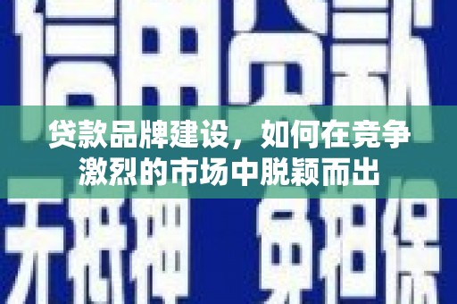 古城贷款品牌建设，如何在竞争激烈的市场中脱颖而出