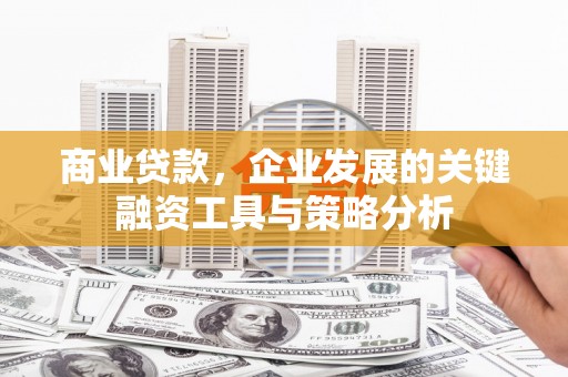 古城商业贷款，企业发展的关键融资工具与策略分析