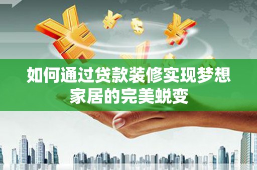 古城如何通过贷款装修实现梦想家居的完美蜕变