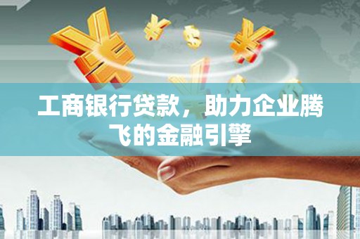 古城工商银行贷款，助力企业腾飞的金融引擎