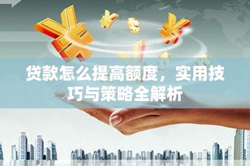 古城贷款怎么提高额度，实用技巧与策略全解析