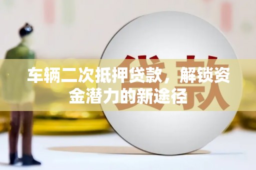 古城车辆二次抵押贷款，解锁资金潜力的新途径