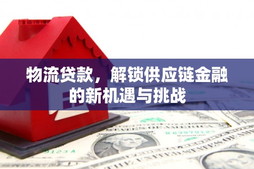 古城物流贷款，解锁供应链金融的新机遇与挑战