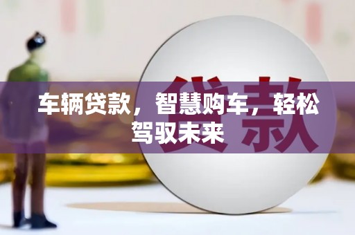 古城车辆贷款，智慧购车，轻松驾驭未来