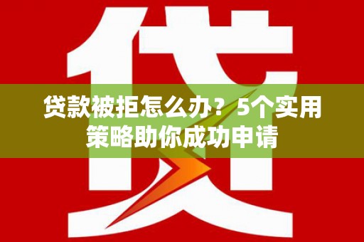 古城贷款被拒怎么办？5个实用策略助你成功申请