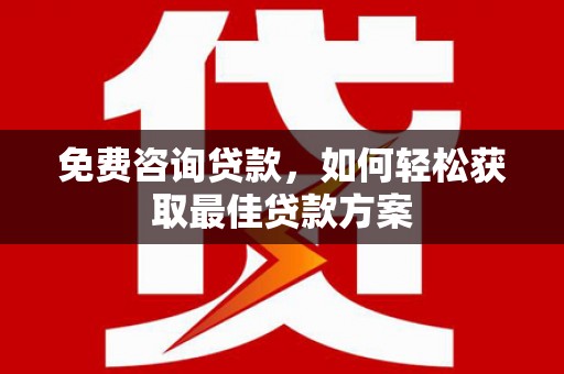 古城免费咨询贷款，如何轻松获取最佳贷款方案