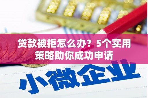 古城贷款被拒怎么办？5个实用策略助你成功申请