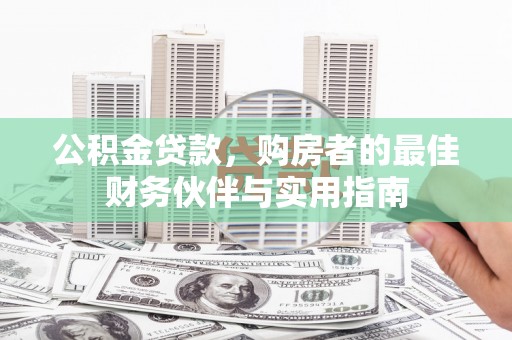 古城公积金贷款，购房者的最佳财务伙伴与实用指南