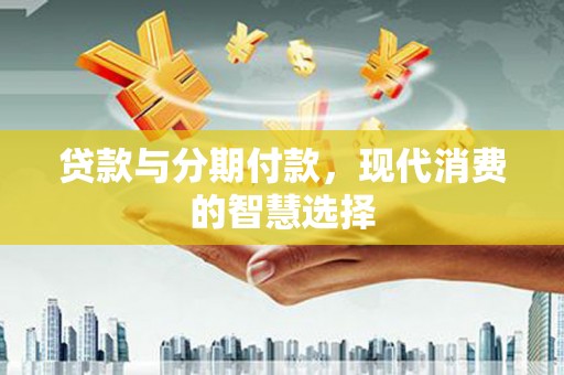 古城贷款与分期付款，现代消费的智慧选择