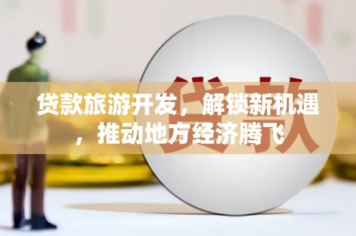 古城贷款旅游开发，解锁新机遇，推动地方经济腾飞