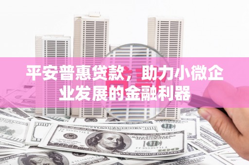 古城平安普惠贷款，助力小微企业发展的金融利器