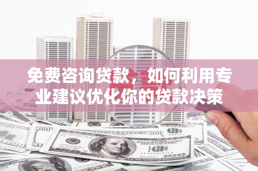 古城免费咨询贷款，如何利用专业建议优化你的贷款决策